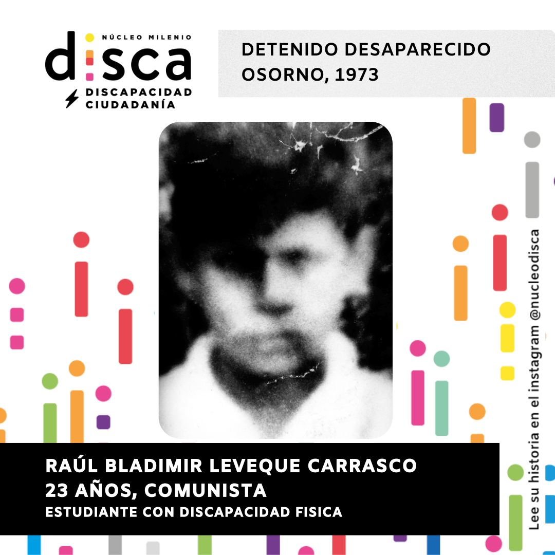 Gráfica y fotografía borrosa y en blanco y negro con el rostro de un niño de Raúl Leveque. Se lee la información: NÚCLEO MILENIO DISCA, DISCAPACIDAD y CIUDADANÍA, DETENIDO DESAPARECIDO, OSORNO, 1973, RAÚL BLADIMIR LEVEQUE, CARRASCO, 23 AÑOS, COMUNISTA. ESTUDIANTE CON DISCAPACIDAD FISICA.